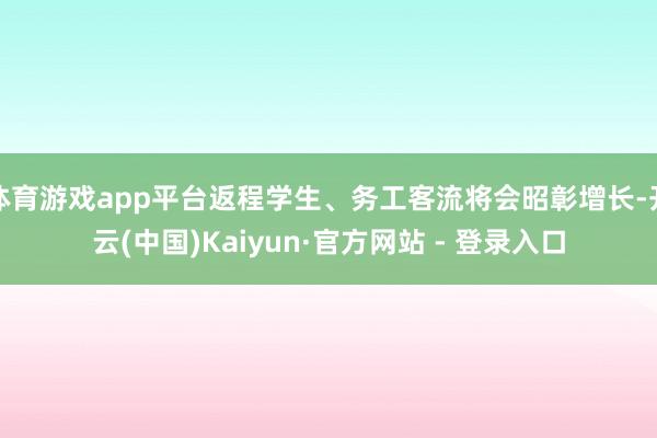 体育游戏app平台返程学生、务工客流将会昭彰增长-开云(中国)Kaiyun·官方网站 - 登录入口