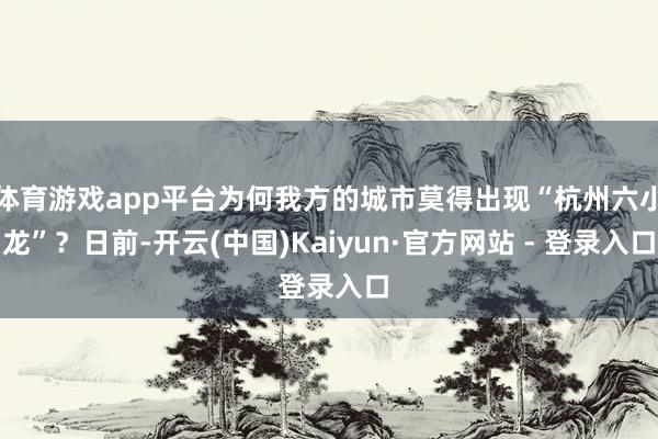 体育游戏app平台为何我方的城市莫得出现“杭州六小龙”？日前-开云(中国)Kaiyun·官方网站 - 登录入口