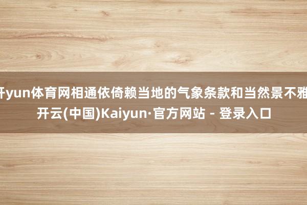 开yun体育网相通依倚赖当地的气象条款和当然景不雅-开云(中国)Kaiyun·官方网站 - 登录入口