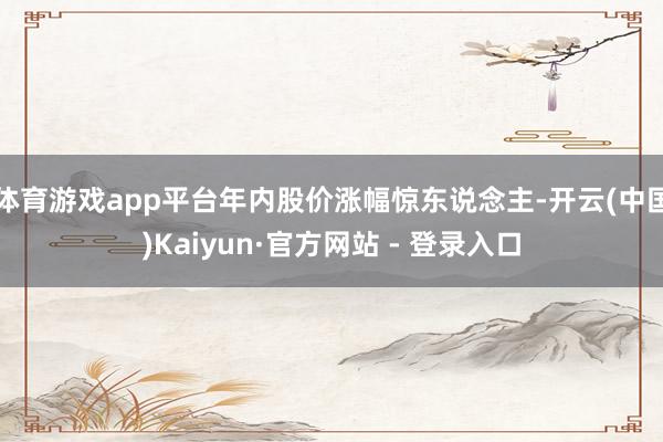 体育游戏app平台年内股价涨幅惊东说念主-开云(中国)Kaiyun·官方网站 - 登录入口