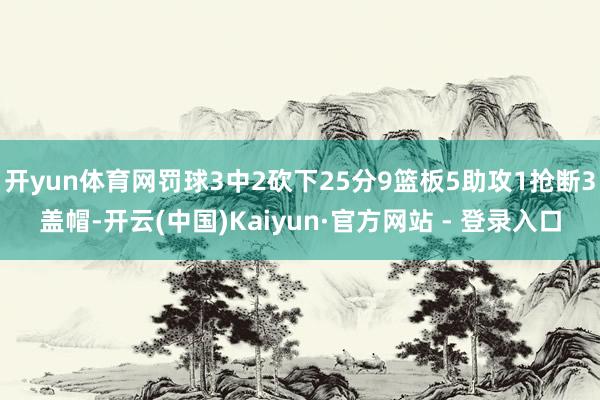 开yun体育网罚球3中2砍下25分9篮板5助攻1抢断3盖帽-开云(中国)Kaiyun·官方网站 - 登录入口
