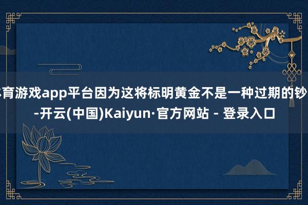 体育游戏app平台因为这将标明黄金不是一种过期的钞票-开云(中国)Kaiyun·官方网站 - 登录入口