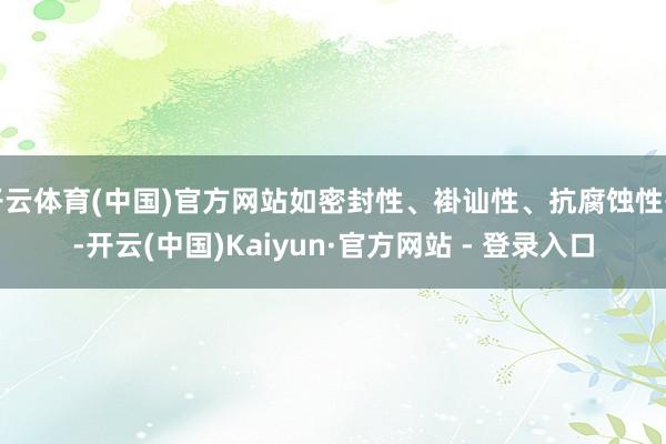 开云体育(中国)官方网站如密封性、褂讪性、抗腐蚀性等-开云(中国)Kaiyun·官方网站 - 登录入口