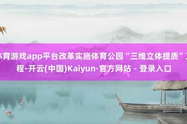 体育游戏app平台改革实施体育公园“三维立体提质”工程-开云(中国)Kaiyun·官方网站 - 登录入口