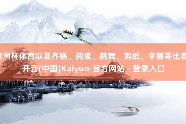 欧洲杯体育以及齐唱、阅读、跳舞、剪纸、字画等比赛-开云(中国)Kaiyun·官方网站 - 登录入口