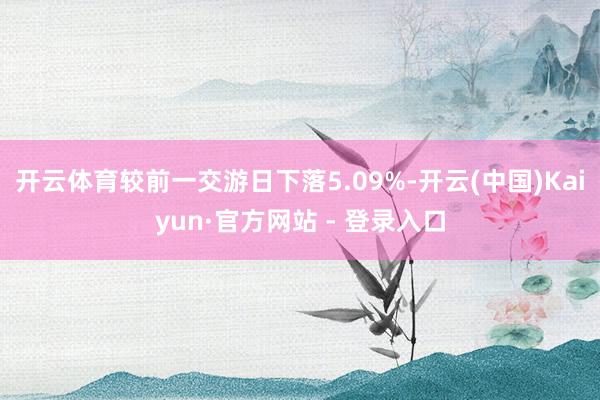 开云体育较前一交游日下落5.09%-开云(中国)Kaiyun·官方网站 - 登录入口