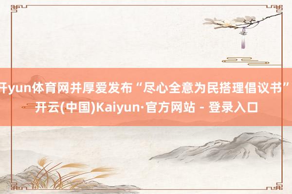开yun体育网并厚爱发布“尽心全意为民搭理倡议书”-开云(中国)Kaiyun·官方网站 - 登录入口