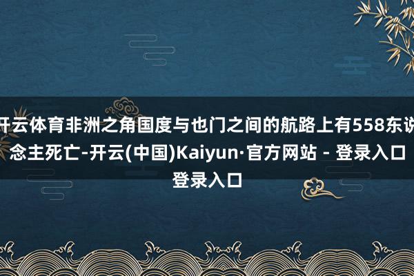 开云体育非洲之角国度与也门之间的航路上有558东说念主死亡-开云(中国)Kaiyun·官方网站 - 登录入口
