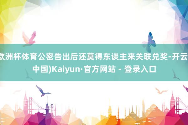 欧洲杯体育公密告出后还莫得东谈主来关联兑奖-开云(中国)Kaiyun·官方网站 - 登录入口