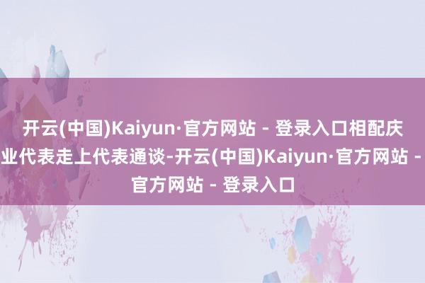 开云(中国)Kaiyun·官方网站 - 登录入口相配庆幸行为企业代表走上代表通谈-开云(中国)Kaiyun·官方网站 - 登录入口