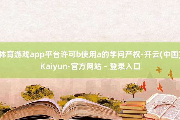 体育游戏app平台许可b使用a的学问产权-开云(中国)Kaiyun·官方网站 - 登录入口