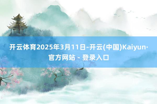 开云体育　　2025年3月11日-开云(中国)Kaiyun·官方网站 - 登录入口
