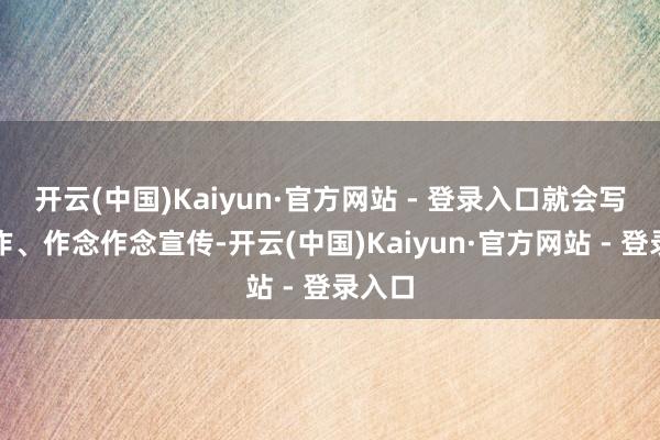 开云(中国)Kaiyun·官方网站 - 登录入口就会写写著作、作念作念宣传-开云(中国)Kaiyun·官方网站 - 登录入口