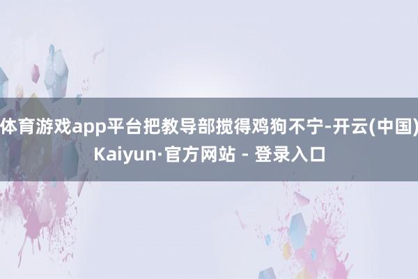 体育游戏app平台把教导部搅得鸡狗不宁-开云(中国)Kaiyun·官方网站 - 登录入口