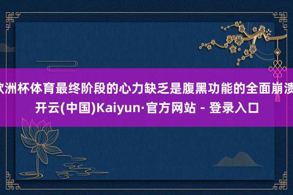 欧洲杯体育最终阶段的心力缺乏是腹黑功能的全面崩溃-开云(中国)Kaiyun·官方网站 - 登录入口