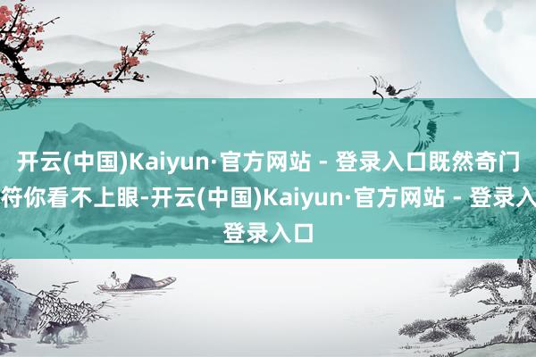 开云(中国)Kaiyun·官方网站 - 登录入口既然奇门灵符你看不上眼-开云(中国)Kaiyun·官方网站 - 登录入口