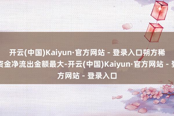开云(中国)Kaiyun·官方网站 - 登录入口朔方稀土主力资金净流出金额最大-开云(中国)Kaiyun·官方网站 - 登录入口