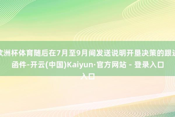 欧洲杯体育随后在7月至9月间发送说明开垦决策的跟进函件-开云(中国)Kaiyun·官方网站 - 登录入口