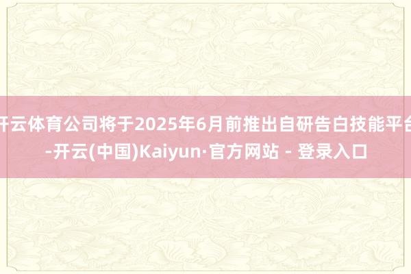 开云体育公司将于2025年6月前推出自研告白技能平台-开云(中国)Kaiyun·官方网站 - 登录入口