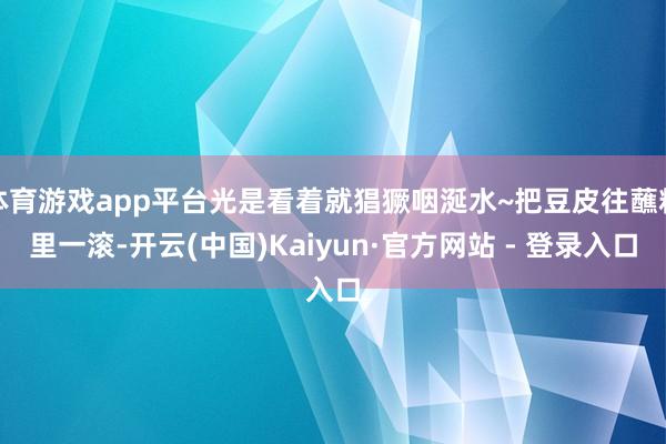体育游戏app平台光是看着就猖獗咽涎水~把豆皮往蘸料里一滚-开云(中国)Kaiyun·官方网站 - 登录入口