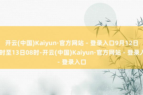 开云(中国)Kaiyun·官方网站 - 登录入口9月12日08时至13日08时-开云(中国)Kaiyun·官方网站 - 登录入口