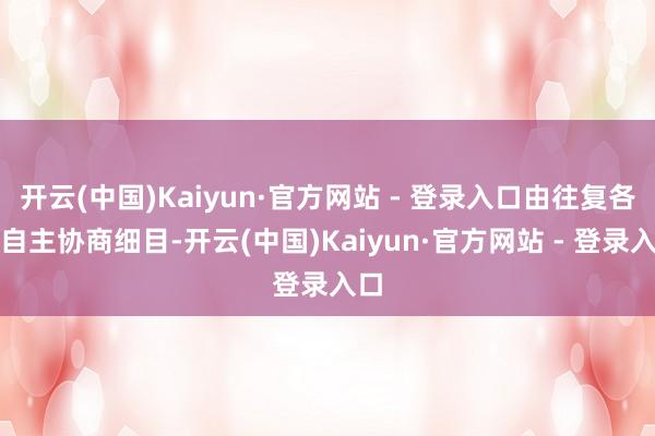 开云(中国)Kaiyun·官方网站 - 登录入口由往复各方自主协商细目-开云(中国)Kaiyun·官方网站 - 登录入口