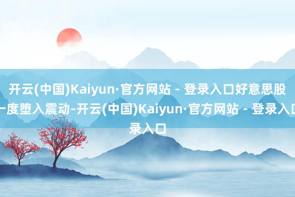 开云(中国)Kaiyun·官方网站 - 登录入口好意思股一度堕入震动-开云(中国)Kaiyun·官方网站 - 登录入口