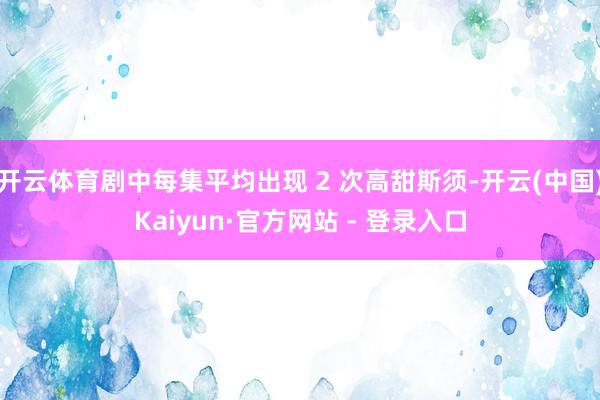 开云体育剧中每集平均出现 2 次高甜斯须-开云(中国)Kaiyun·官方网站 - 登录入口