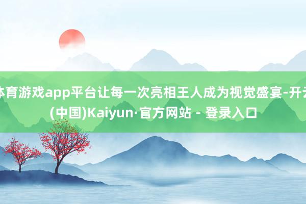 体育游戏app平台让每一次亮相王人成为视觉盛宴-开云(中国)Kaiyun·官方网站 - 登录入口