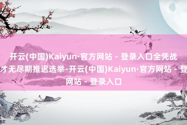 开云(中国)Kaiyun·官方网站 - 登录入口全凭战时景况才无尽期推迟选举-开云(中国)Kaiyun·官方网站 - 登录入口