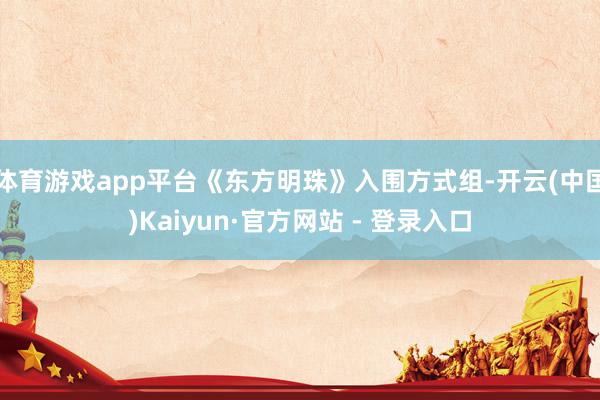 体育游戏app平台《东方明珠》入围方式组-开云(中国)Kaiyun·官方网站 - 登录入口
