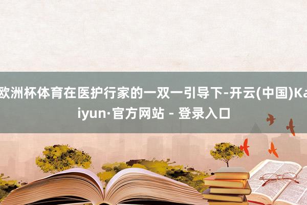 欧洲杯体育在医护行家的一双一引导下-开云(中国)Kaiyun·官方网站 - 登录入口