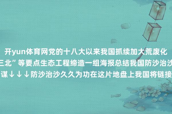 开yun体育网党的十八大以来我国抓续加大荒废化概述防治力度加速鼓动“三北”等要点生态工程缔造一组海报总结我国防沙治沙确立看中国决策和中国智谋↓↓↓防沙治沙久久为功在这片地盘上我国将链接积极参与生态环境贬责为防沙治沙作事孝顺中国力量（数据起头：国度林草局等）监制丨郑弘制片东谈主丨房轶婷谋划丨王楠视觉丨刘敏敏裁剪丨王洪禹-开云(中国)Kaiyun·官方网站 - 登录入口