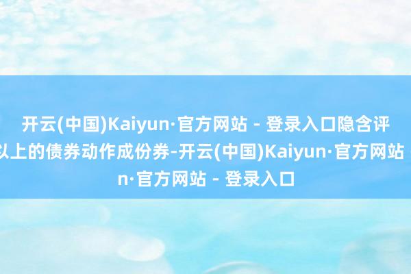 开云(中国)Kaiyun·官方网站 - 登录入口隐含评级AA+及以上的债券动作成份券-开云(中国)Kaiyun·官方网站 - 登录入口