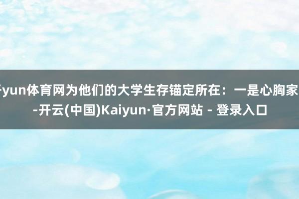 开yun体育网为他们的大学生存锚定所在:一是心胸家国-开云(中国)Kaiyun·官方网站 - 登录入口