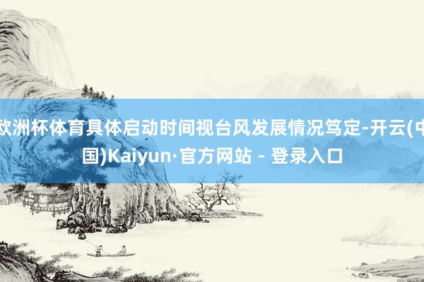 欧洲杯体育具体启动时间视台风发展情况笃定-开云(中国)Kaiyun·官方网站 - 登录入口