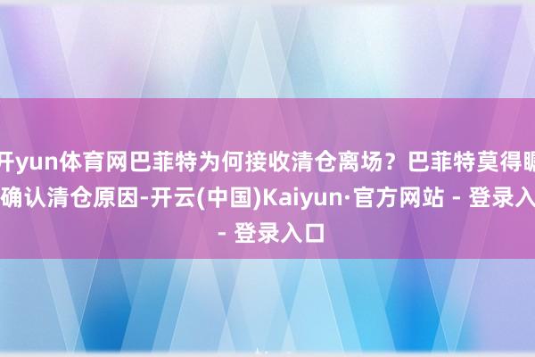 开yun体育网巴菲特为何接收清仓离场?巴菲特莫得瞩目确认清仓原因-开云(中国)Kaiyun·官方网站 - 登录入口