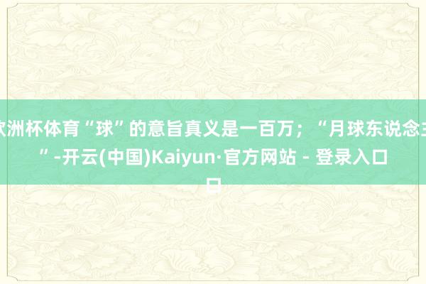 欧洲杯体育“球”的意旨真义是一百万;“月球东说念主”-开云(中国)Kaiyun·官方网站 - 登录入口