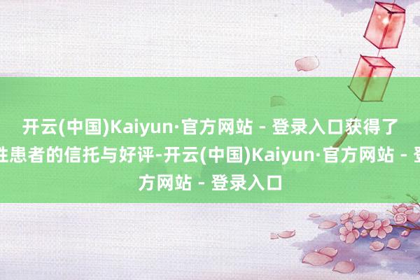 开云(中国)Kaiyun·官方网站 - 登录入口获得了宏大女性患者的信托与好评-开云(中国)Kaiyun·官方网站 - 登录入口