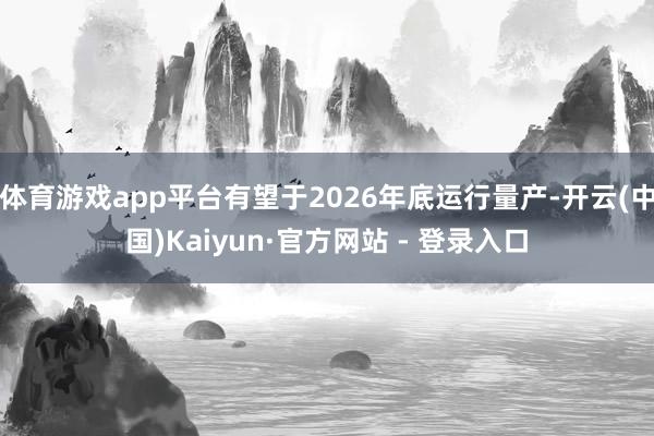 体育游戏app平台有望于2026年底运行量产-开云(中国)Kaiyun·官方网站 - 登录入口
