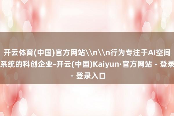 开云体育(中国)官方网站\n\n行为专注于AI空间生成系统的科创企业-开云(中国)Kaiyun·官方网站 - 登录入口