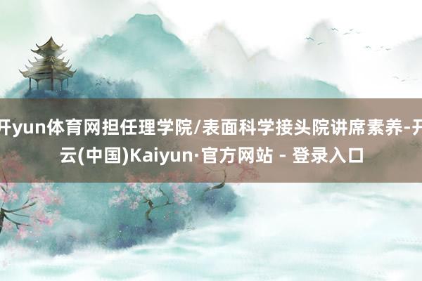 开yun体育网担任理学院/表面科学接头院讲席素养-开云(中国)Kaiyun·官方网站 - 登录入口
