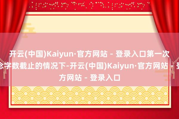 开云(中国)Kaiyun·官方网站 - 登录入口第一次是不作念字数截止的情况下-开云(中国)Kaiyun·官方网站 - 登录入口
