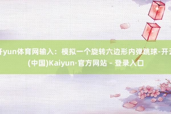 开yun体育网输入：模拟一个旋转六边形内弹跳球-开云(中国)Kaiyun·官方网站 - 登录入口