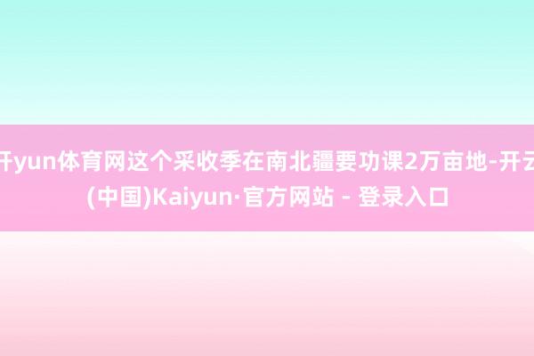 开yun体育网这个采收季在南北疆要功课2万亩地-开云(中国)Kaiyun·官方网站 - 登录入口