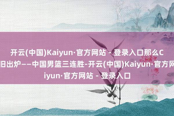 开云(中国)Kaiyun·官方网站 - 登录入口那么C组的时局就照旧出炉——中国男篮三连胜-开云(中国)Kaiyun·官方网站 - 登录入口
