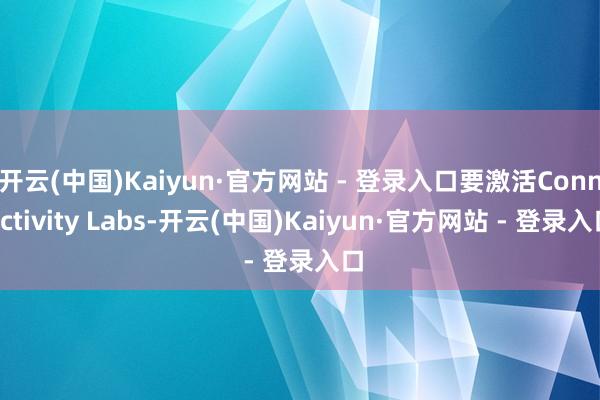 开云(中国)Kaiyun·官方网站 - 登录入口要激活Connectivity Labs-开云(中国)Kaiyun·官方网站 - 登录入口