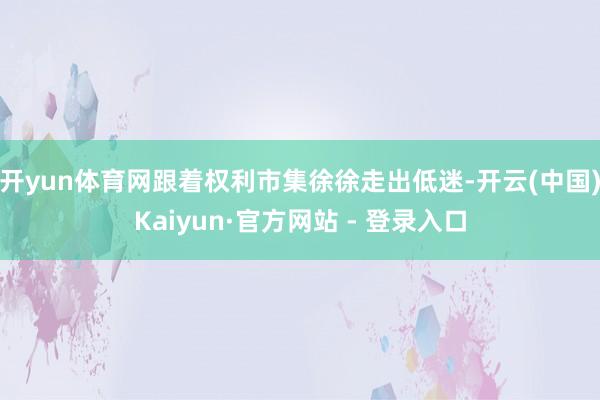 开yun体育网跟着权利市集徐徐走出低迷-开云(中国)Kaiyun·官方网站 - 登录入口