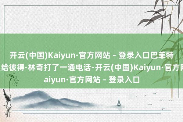 开云(中国)Kaiyun·官方网站 - 登录入口巴菲特在梗概晚上8点给彼得·林奇打了一通电话-开云(中国)Kaiyun·官方网站 - 登录入口