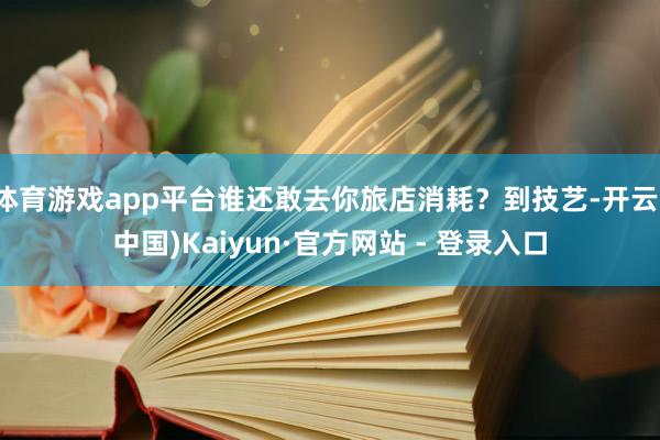 体育游戏app平台谁还敢去你旅店消耗？到技艺-开云(中国)Kaiyun·官方网站 - 登录入口